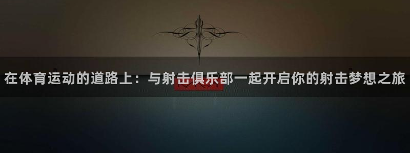 在体育运动的道路上：与射击俱乐部一起开启你的射击梦想之旅